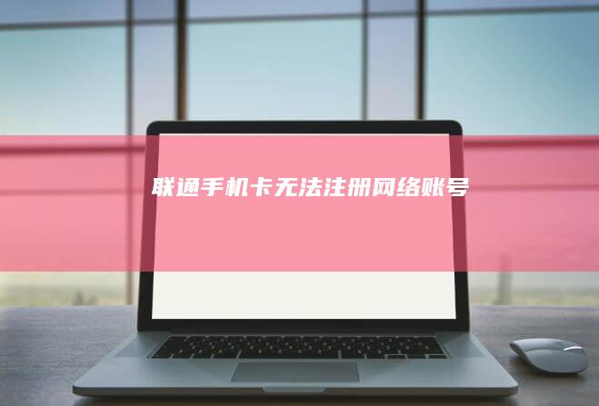 “联通手机卡无法注册网络账号”